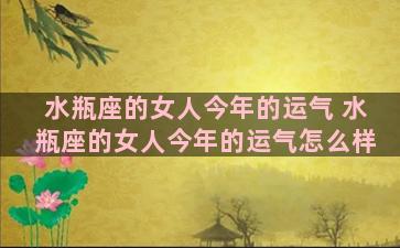 水瓶座的女人今年的运气 水瓶座的女人今年的运气怎么样